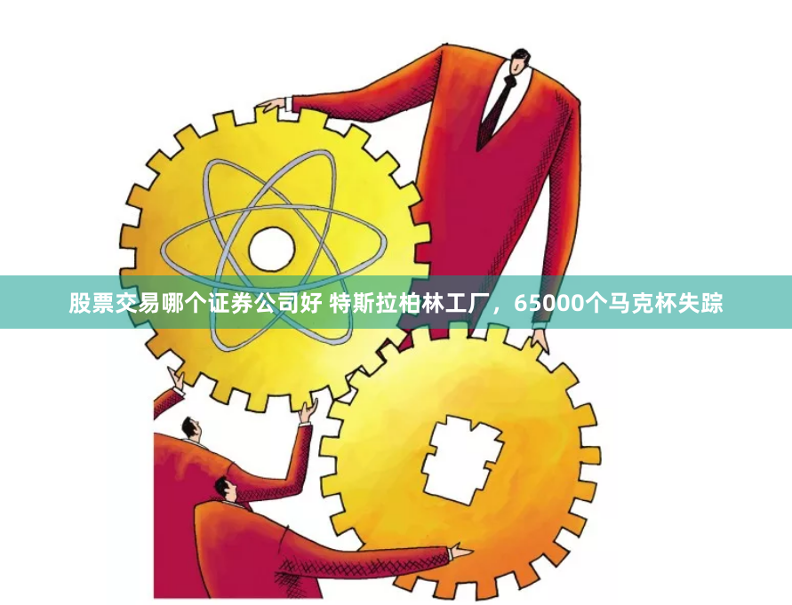 股票交易哪个证券公司好 特斯拉柏林工厂，65000个马克杯失踪