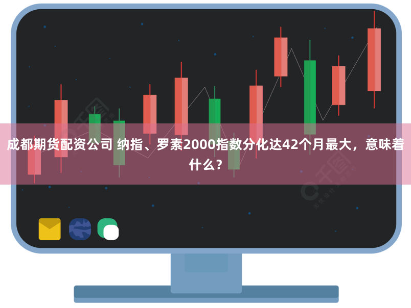 成都期货配资公司 纳指、罗素2000指数分化达42个月最大，意味着什么？