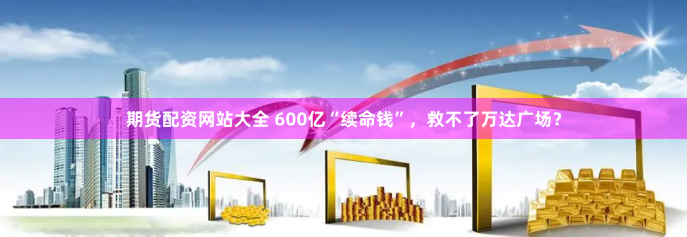 期货配资网站大全 600亿“续命钱”，救不了万达广场？