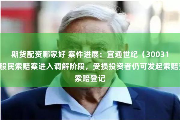 期货配资哪家好 案件进展：宜通世纪（300310）股民索赔案进入调解阶段，受损投资者仍可发起索赔登记