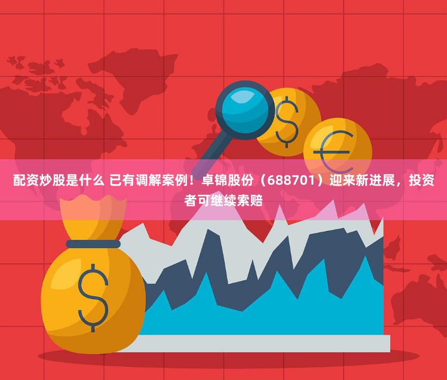 配资炒股是什么 已有调解案例！卓锦股份（688701）迎来新进展，投资者可继续索赔