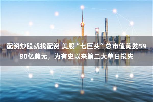 配资炒股就找配资 美股“七巨头”总市值蒸发5980亿美元，为有史以来第二大单日损失