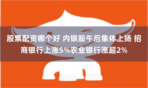股票配资哪个好 内银股午后集体上扬 招商银行上涨5%农业银行涨超2%