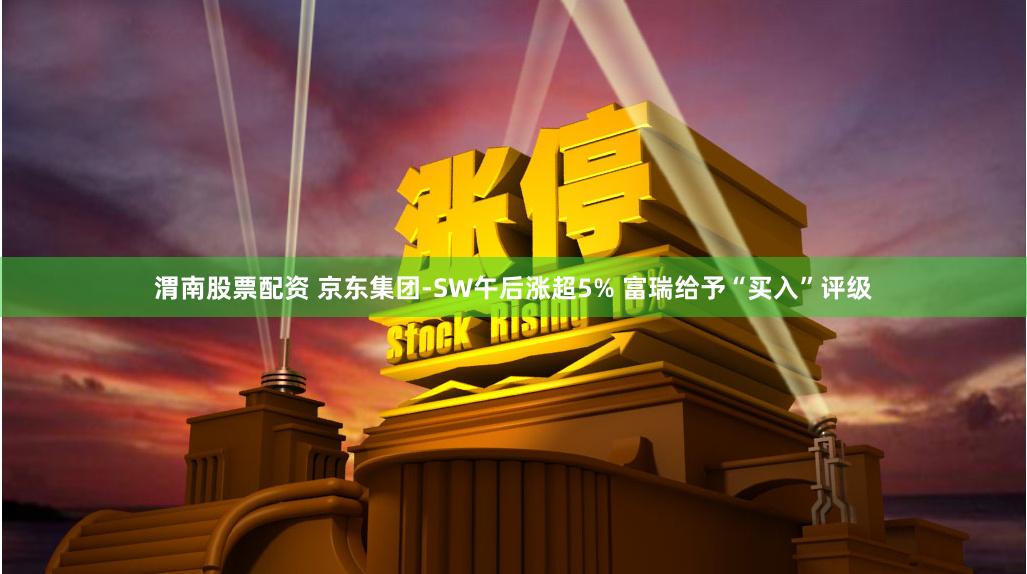 渭南股票配资 京东集团-SW午后涨超5% 富瑞给予“买入”评级