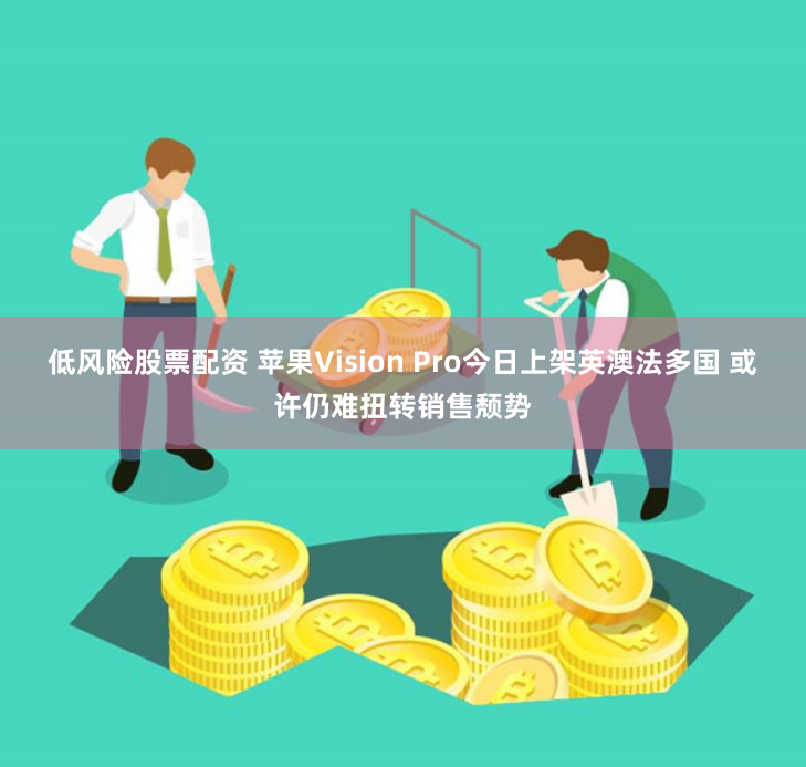 低风险股票配资 苹果Vision Pro今日上架英澳法多国 或许仍难扭转销售颓势