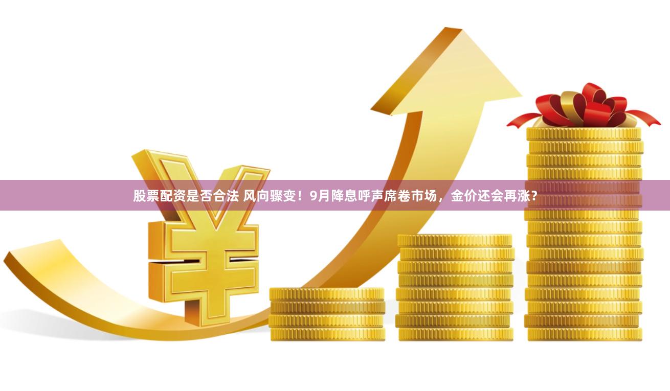 股票配资是否合法 风向骤变！9月降息呼声席卷市场，金价还会再涨？