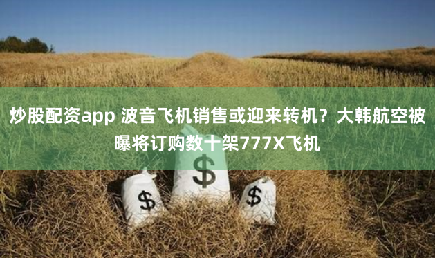 炒股配资app 波音飞机销售或迎来转机？大韩航空被曝将订购数十架777X飞机