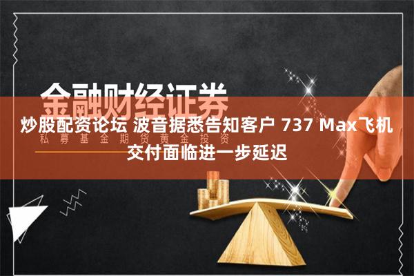 炒股配资论坛 波音据悉告知客户 737 Max飞机交付面临进一步延迟
