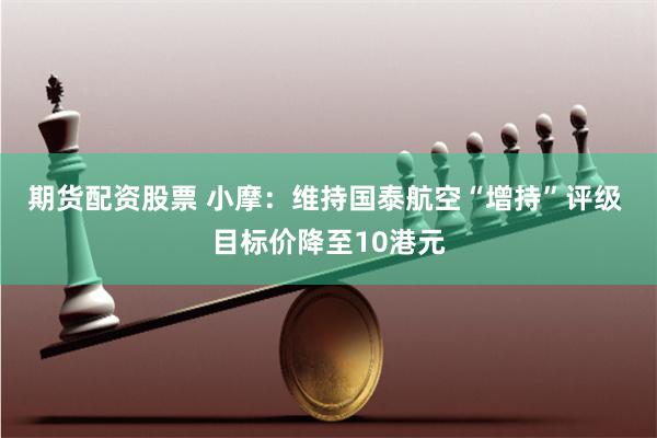 期货配资股票 小摩：维持国泰航空“增持”评级 目标价降至10港元