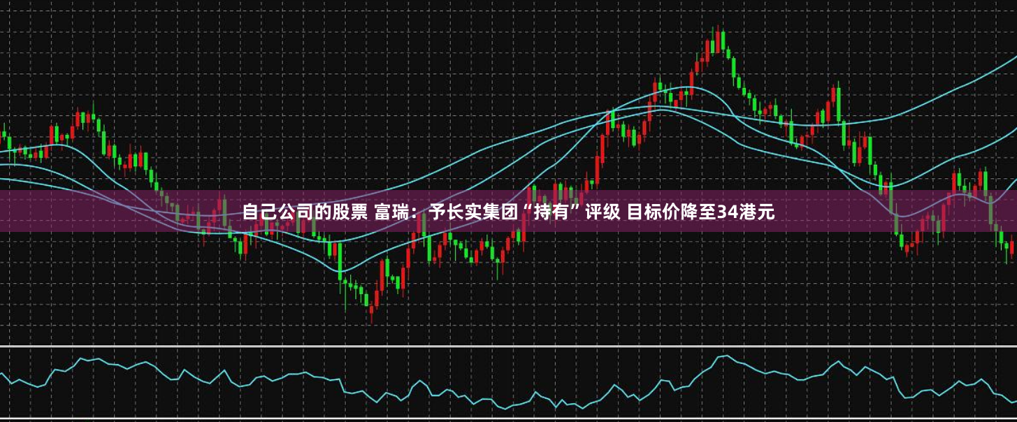 自己公司的股票 富瑞：予长实集团“持有”评级 目标价降至34港元