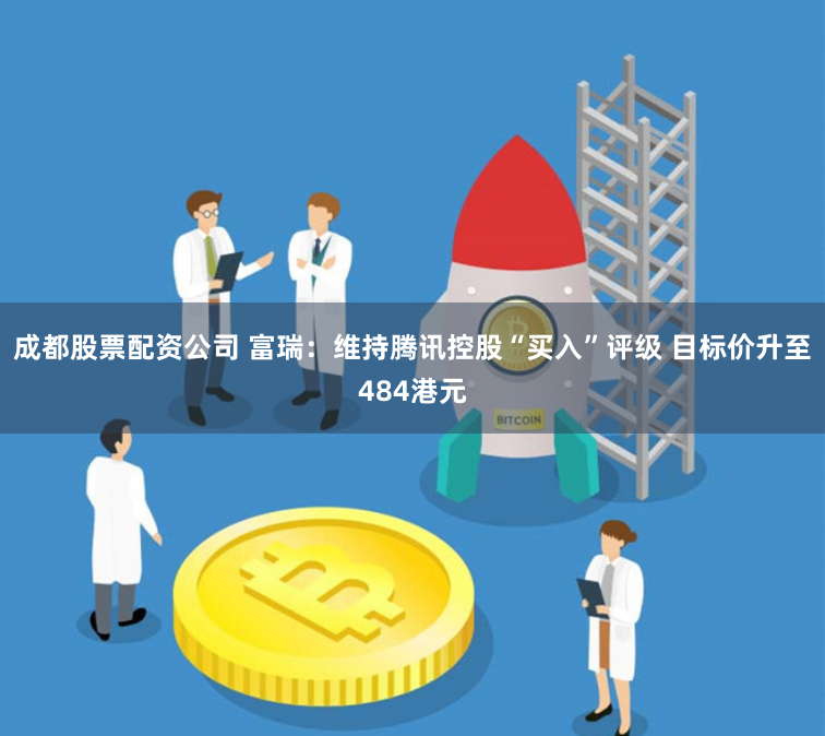 成都股票配资公司 富瑞：维持腾讯控股“买入”评级 目标价升至484港元