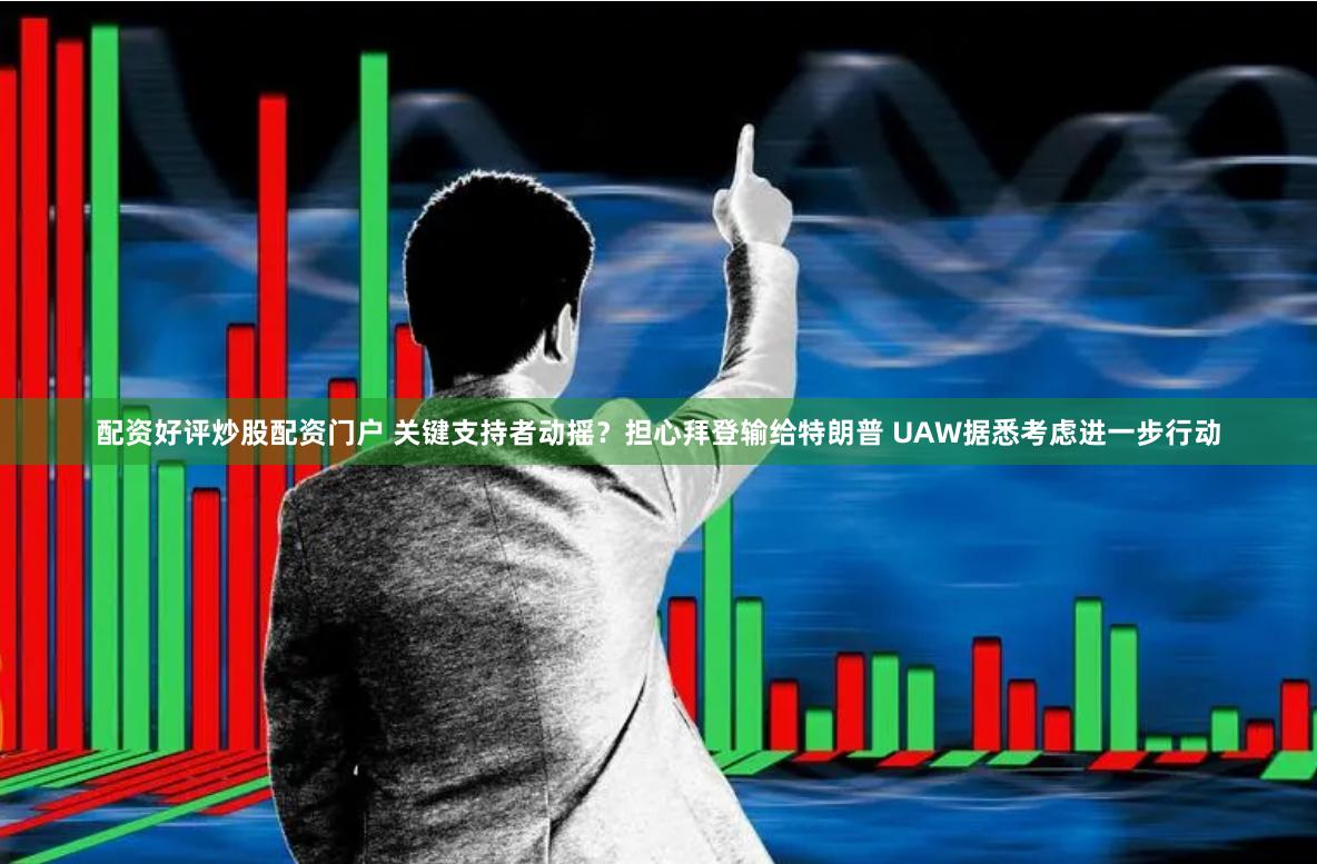 配资好评炒股配资门户 关键支持者动摇？担心拜登输给特朗普 UAW据悉考虑进一步行动