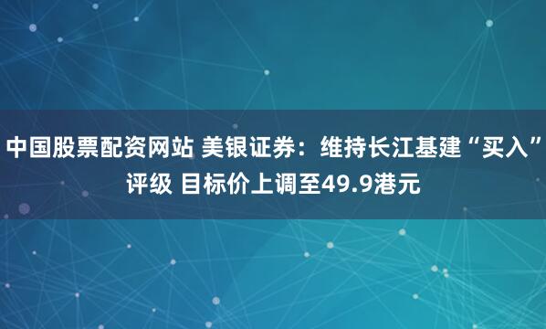 中国股票配资网站 美银证券：维持长江基建“买入”评级 目标价上调至49.9港元