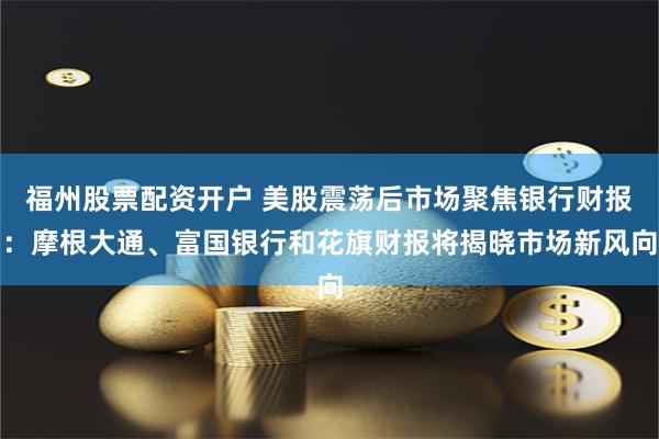 福州股票配资开户 美股震荡后市场聚焦银行财报：摩根大通、富国银行和花旗财报将揭晓市场新风向