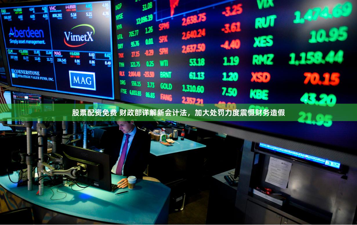 股票配资免费 财政部详解新会计法，加大处罚力度震慑财务造假
