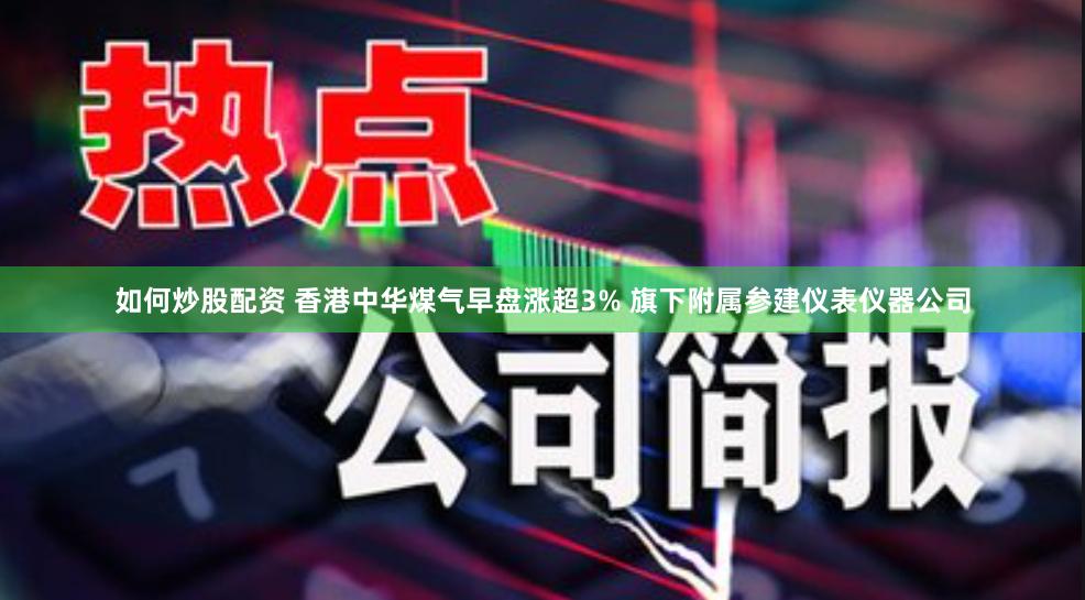 如何炒股配资 香港中华煤气早盘涨超3% 旗下附属参建仪表仪器公司