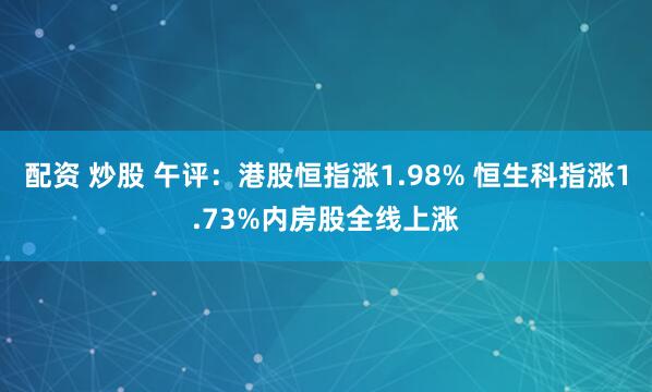 配资 炒股 午评：港股恒指涨1.98% 恒生科指涨1.73%内房股全线上涨