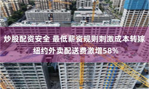 炒股配资安全 最低薪资规则刺激成本转嫁 纽约外卖配送费激增58%