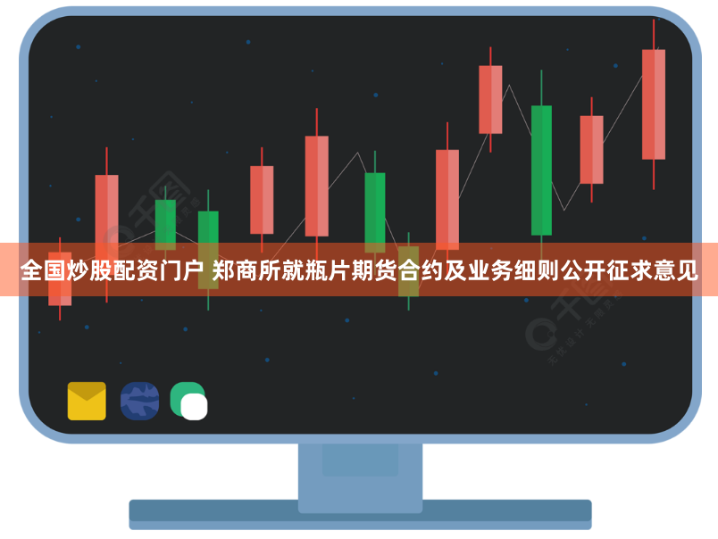 全国炒股配资门户 郑商所就瓶片期货合约及业务细则公开征求意见