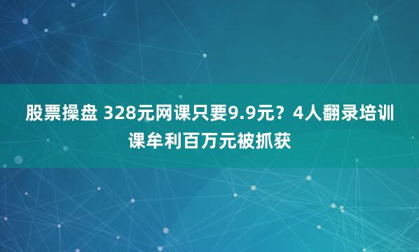 股票操盘 328元网课只要9.9元？4人翻录培训课牟利百万元被抓获