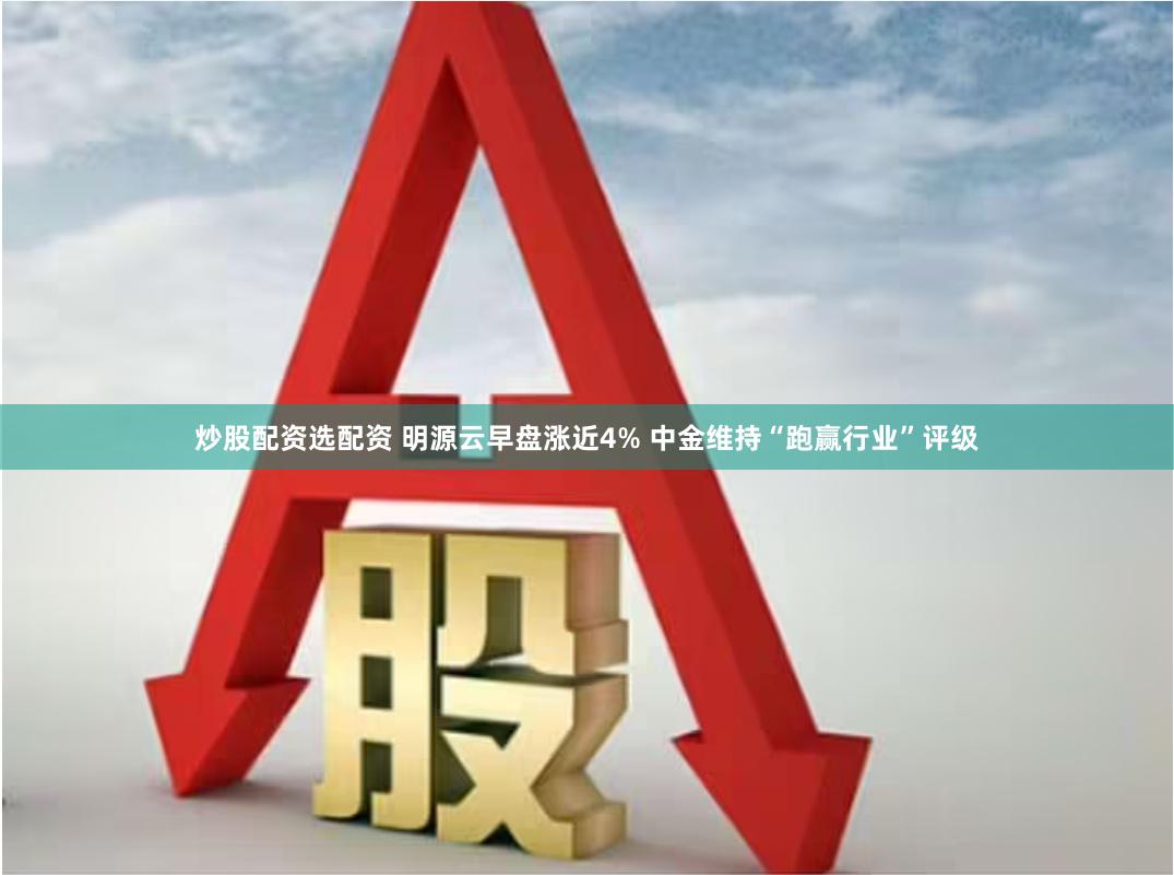 炒股配资选配资 明源云早盘涨近4% 中金维持“跑赢行业”评级