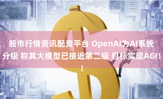 股市行情资讯配资平台 OpenAI为AI系统分级 称其大模型已接近第二级 目标实现AGI！