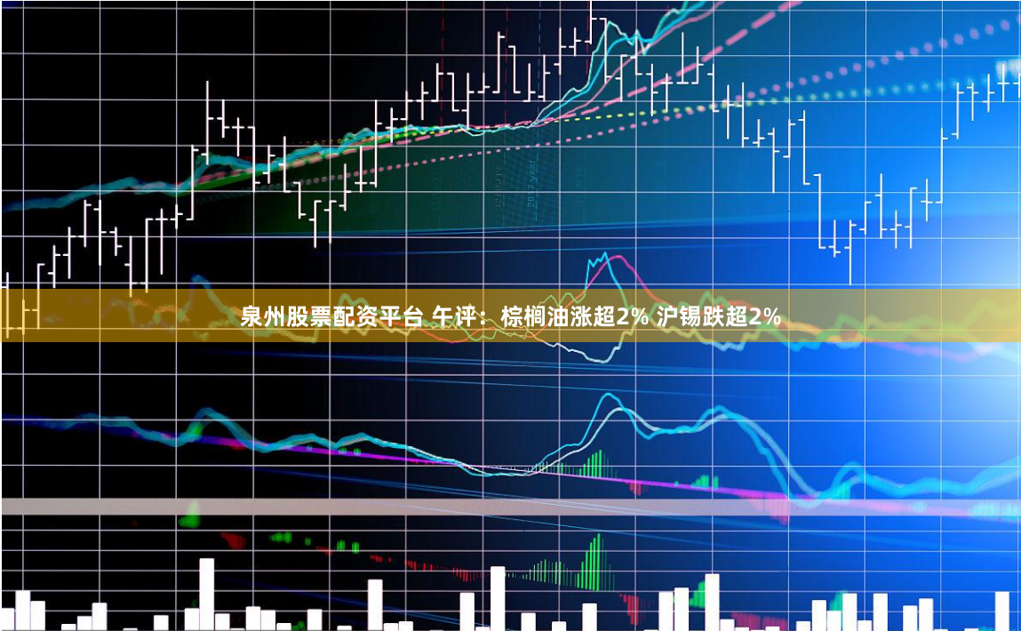 泉州股票配资平台 午评：棕榈油涨超2% 沪锡跌超2%