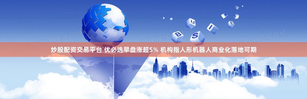 炒股配资交易平台 优必选早盘涨超5% 机构指人形机器人商业化落地可期