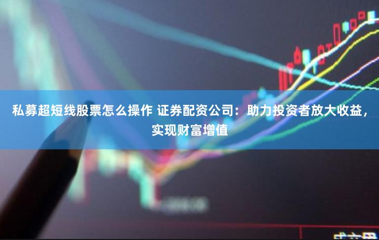 私募超短线股票怎么操作 证券配资公司：助力投资者放大收益，实现财富增值