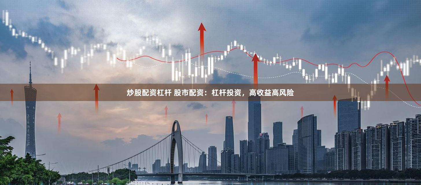 炒股配资杠杆 股市配资：杠杆投资，高收益高风险