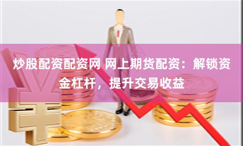 炒股配资配资网 网上期货配资：解锁资金杠杆，提升交易收益