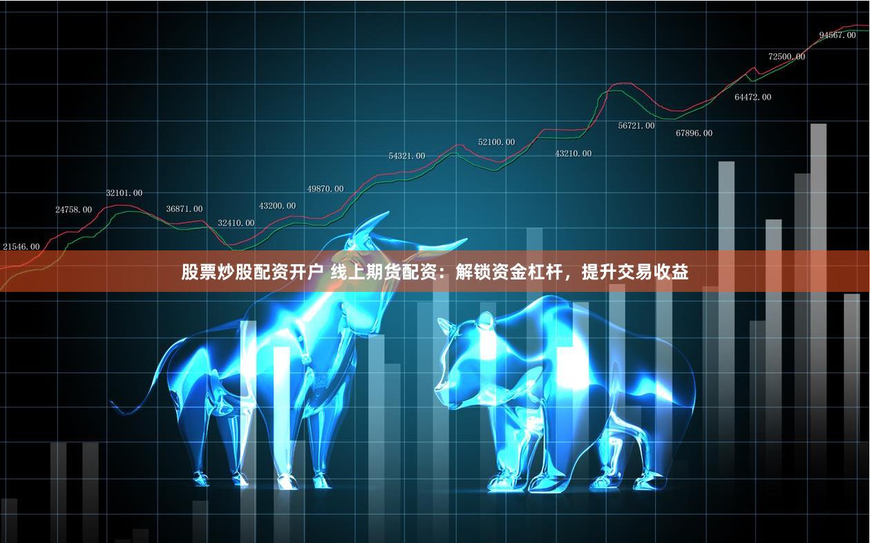 股票炒股配资开户 线上期货配资：解锁资金杠杆，提升交易收益