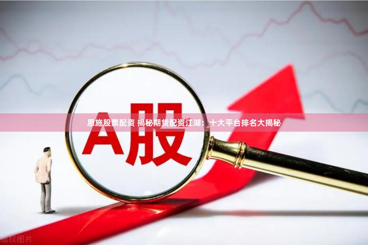 恩施股票配资 揭秘期货配资江湖：十大平台排名大揭秘