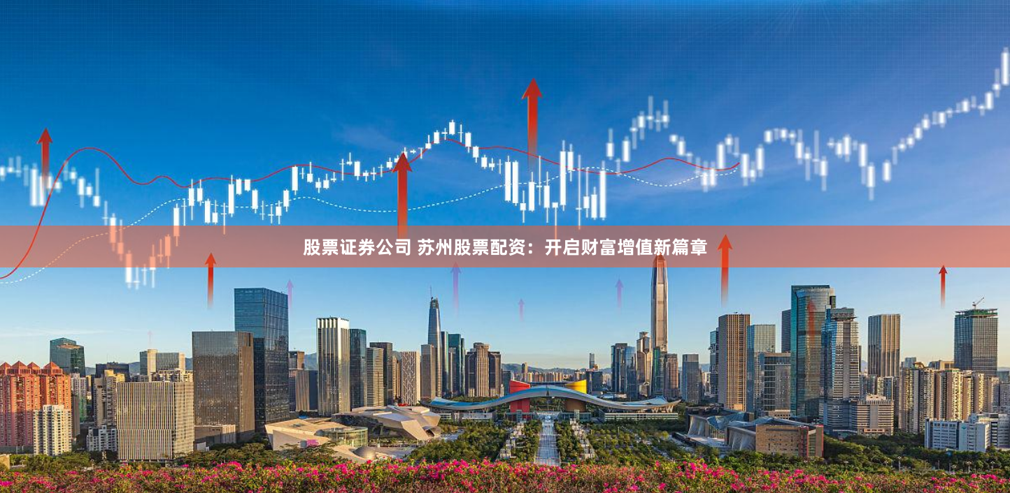 股票证券公司 苏州股票配资：开启财富增值新篇章