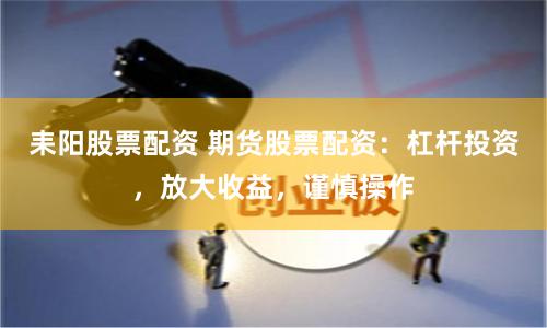 耒阳股票配资 期货股票配资：杠杆投资，放大收益，谨慎操作