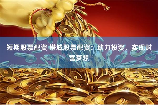 短期股票配资 塔城股票配资：助力投资，实现财富梦想