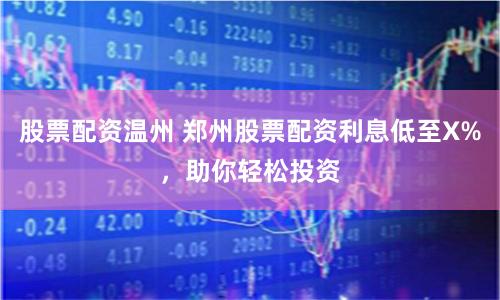 股票配资温州 郑州股票配资利息低至X%，助你轻松投资