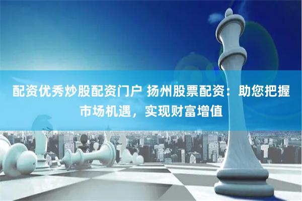 配资优秀炒股配资门户 扬州股票配资：助您把握市场机遇，实现财富增值