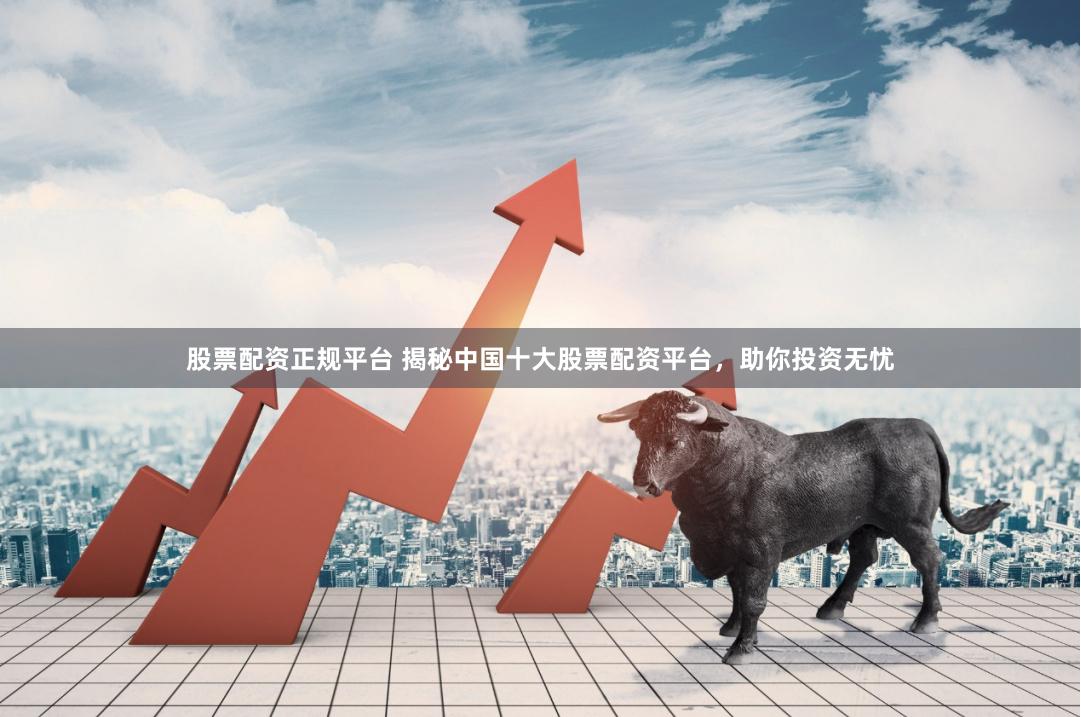 股票配资正规平台 揭秘中国十大股票配资平台，助你投资无忧