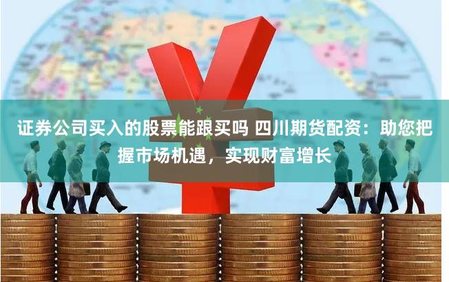 证券公司买入的股票能跟买吗 四川期货配资：助您把握市场机遇，实现财富增长