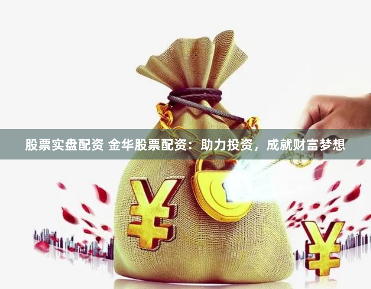 股票实盘配资 金华股票配资：助力投资，成就财富梦想