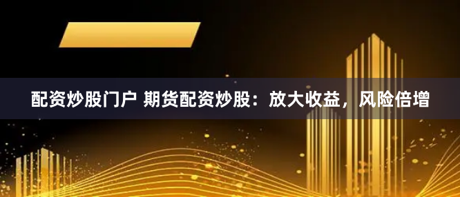 配资炒股门户 期货配资炒股：放大收益，风险倍增