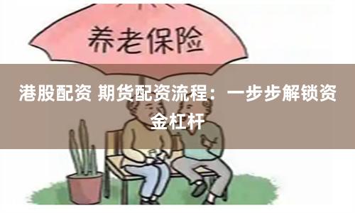 港股配资 期货配资流程：一步步解锁资金杠杆