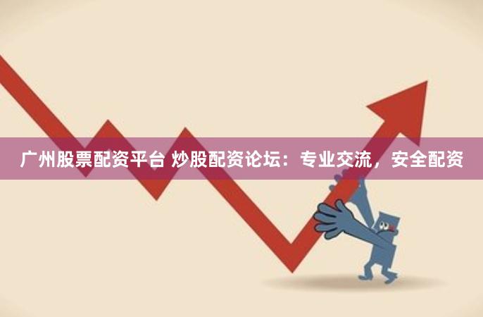 广州股票配资平台 炒股配资论坛：专业交流，安全配资