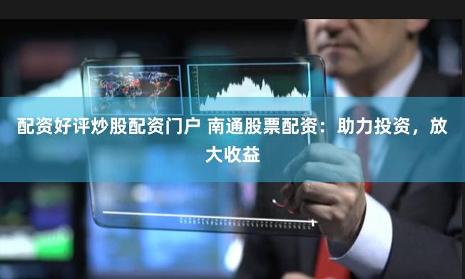 配资好评炒股配资门户 南通股票配资：助力投资，放大收益