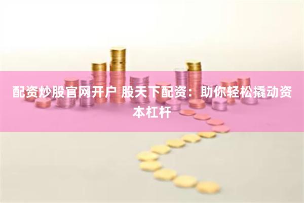 配资炒股官网开户 股天下配资：助你轻松撬动资本杠杆
