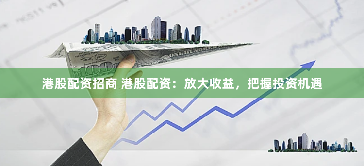 港股配资招商 港股配资：放大收益，把握投资机遇
