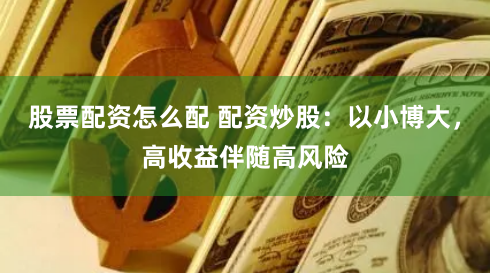 股票配资怎么配 配资炒股：以小博大，高收益伴随高风险