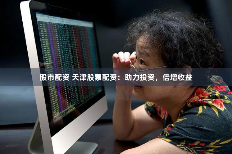 股市配资 天津股票配资：助力投资，倍增收益