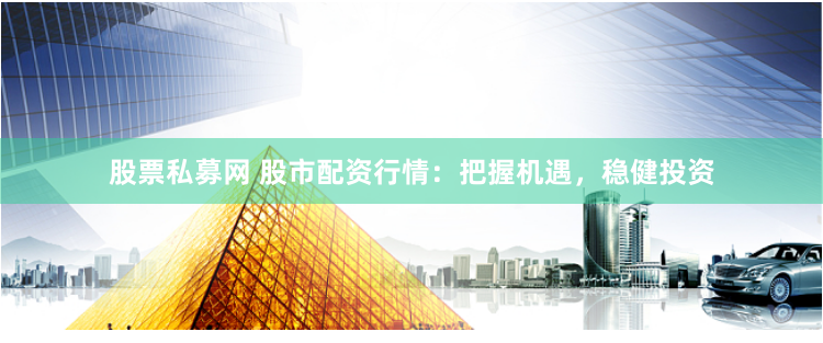 股票私募网 股市配资行情：把握机遇，稳健投资